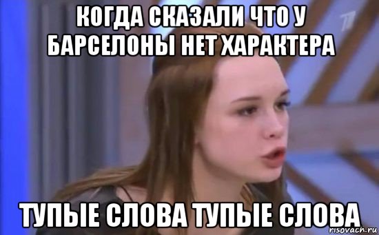 когда сказали что у барселоны нет характера тупые слова тупые слова