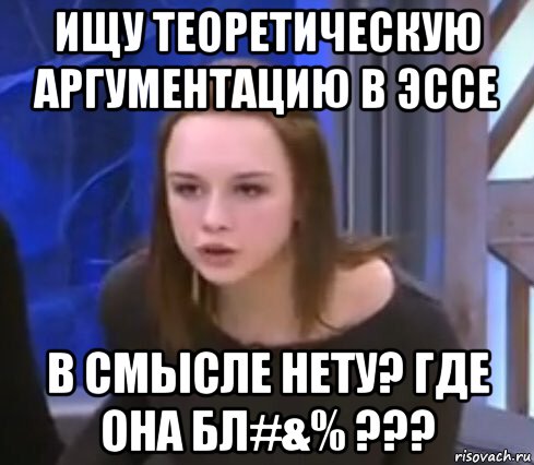 ищу теоретическую аргументацию в эссе в смысле нету? где она бл#&% ???
