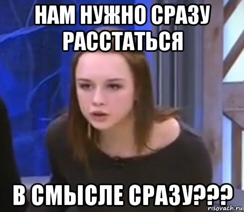 нам нужно сразу расстаться в смысле сразу???