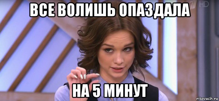 все волишь опаздала на 5 минут