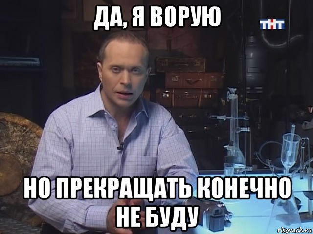 да, я ворую но прекращать конечно не буду