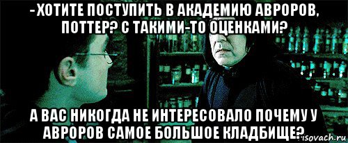 - хотите поступить в академию авроров, поттер? с такими-то оценками? а вас никогда не интересовало почему у авроров самое большое кладбище?, Мем Снейп