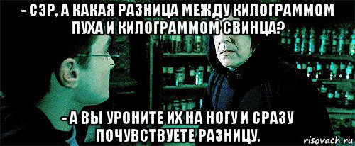 - сэр, а какая разница между килограммом пуха и килограммом свинца? - а вы уроните их на ногу и сразу почувствуете разницу., Мем Снейп