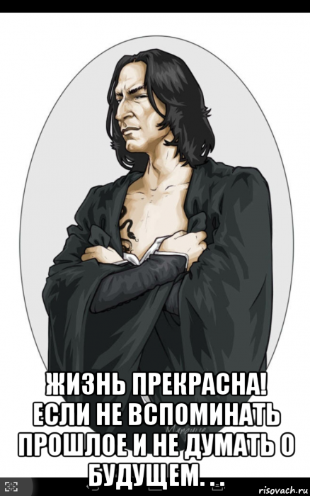  жизнь прекрасна! если не вспоминать прошлое и не думать о будущем. . .