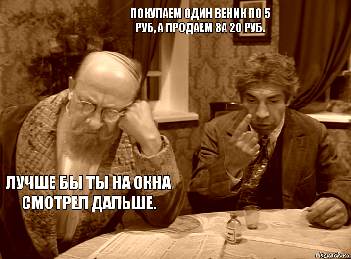 Покупаем один веник по 5 руб, а продаем за 20 руб. Лучше бы ты на окна смотрел дальше.