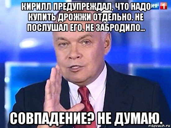 кирилл предупреждал, что надо купить дрожжи отдельно. не послушал его. не забродило... совпадение? не думаю., Мем Совпадение Не думаю