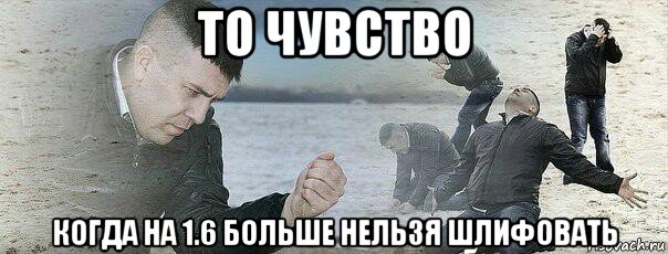 то чувство когда на 1.6 больше нельзя шлифовать, Мем Сожаление