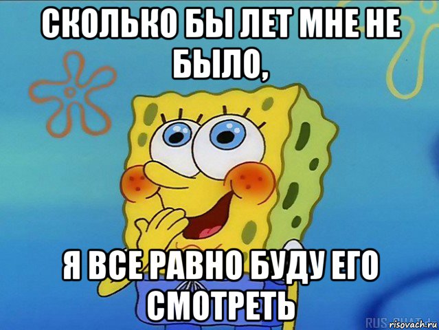 сколько бы лет мне не было, я все равно буду его смотреть