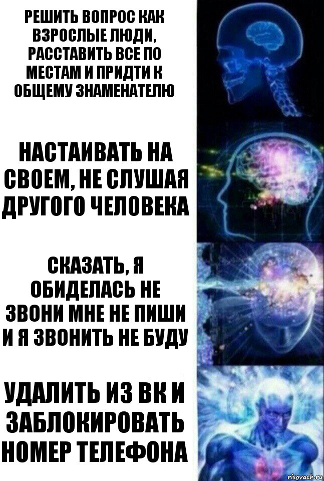 РЕШИТЬ ВОПРОС КАК ВЗРОСЛЫЕ ЛЮДИ, РАССТАВИТЬ ВСЕ ПО МЕСТАМ И ПРИДТИ К ОБЩЕМУ ЗНАМЕНАТЕЛЮ НАСТАИВАТЬ НА СВОЕМ, НЕ СЛУШАЯ ДРУГОГО ЧЕЛОВЕКА СКАЗАТЬ, Я ОБИДЕЛАСЬ НЕ ЗВОНИ МНЕ НЕ ПИШИ И Я ЗВОНИТЬ НЕ БУДУ УДАЛИТЬ ИЗ ВК И ЗАБЛОКИРОВАТЬ НОМЕР ТЕЛЕФОНА, Комикс  Сверхразум