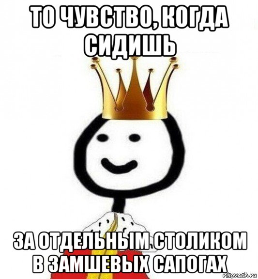 то чувство, когда сидишь за отдельным столиком в замшевых сапогах, Мем Теребонька Царь