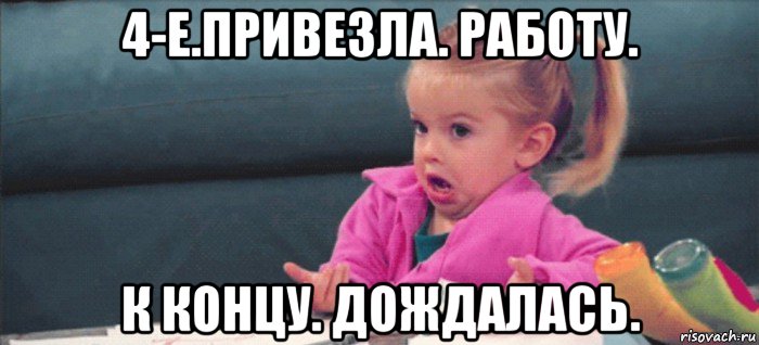 4-е.привезла. работу. к концу. дождалась., Мем  Ты говоришь (девочка возмущается)