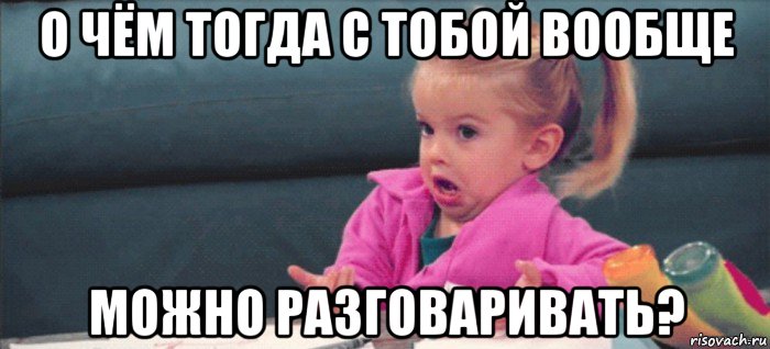 о чём тогда с тобой вообще можно разговаривать?, Мем  Ты говоришь (девочка возмущается)