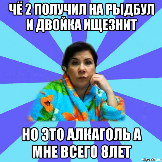 чё 2 получил на рыдбул и двойка ищезнит но это алкаголь а мне всего 8лет, Мем типичная мама