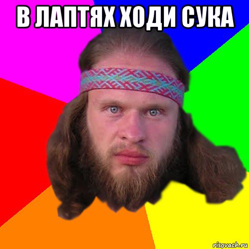 в лаптях ходи сука 