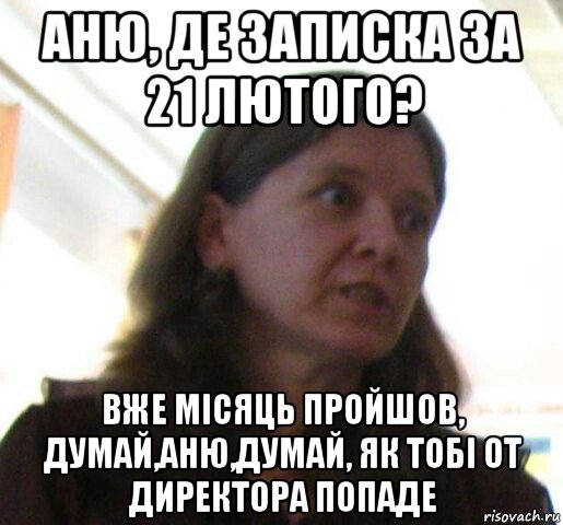 аню, де записка за 21 лютого? вже місяць пройшов, думай,аню,думай, як тобі от директора попаде