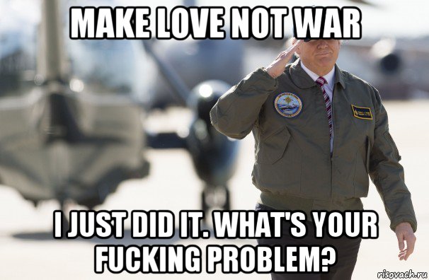 make love not war i just did it. what's your fucking problem?