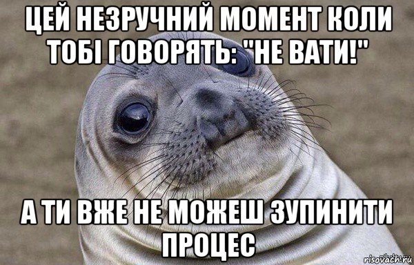 цей незручний момент коли тобі говорять: "не вати!" а ти вже не можеш зупинити процес