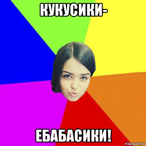 кукусики- ебабасики!