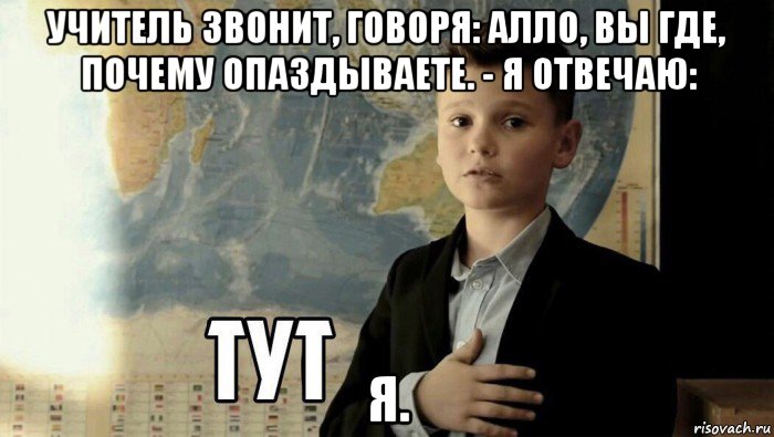 учитель звонит, говоря: алло, вы где, почему опаздываете. - я отвечаю: я., Мем Тут (школьник)