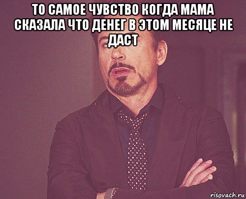 то самое чувство когда мама сказала что денег в этом месяце не даст , Мем твое выражение лица