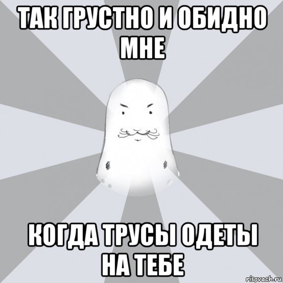 так грустно и обидно мне когда трусы одеты на тебе