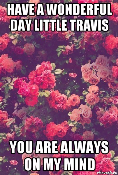 have a wonderful day little travis you are always on my mind