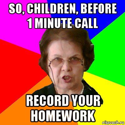 so, children, before 1 minute call record your homework, Мем Типичная училка