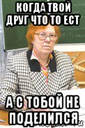 когда твой друг что то ест а с тобой не поделился, Мем учитель