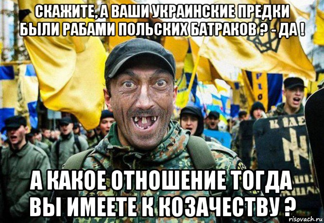 скажите, а ваши украинские предки были рабами польских батраков ? - да ! а какое отношение тогда вы имеете к козачеству ?, Мем Украинец