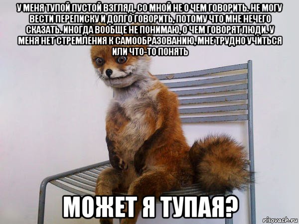 у меня тупой пустой взгляд, со мной не о чем говорить. не могу вести переписку и долго говорить, потому что мне нечего сказать. иногда вообще не понимаю, о чем говорят люди. у меня нет стремления к самообразованию, мне трудно учиться или что-то понять может я тупая?