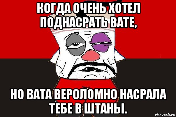 когда очень хотел поднасрать вате, но вата вероломно насрала тебе в штаны., Мем ватник