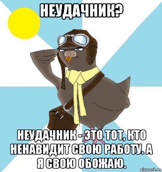 неудачник? неудачник - это тот, кто ненавидит свою работу. а я свою обожаю.