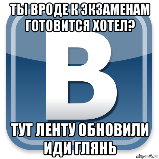 ты вроде к экзаменам готовится хотел? тут ленту обновили иди глянь, Мем   вк