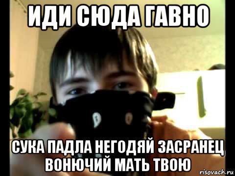 иди сюда гавно сука падла негодяй засранец вонючий мать твою