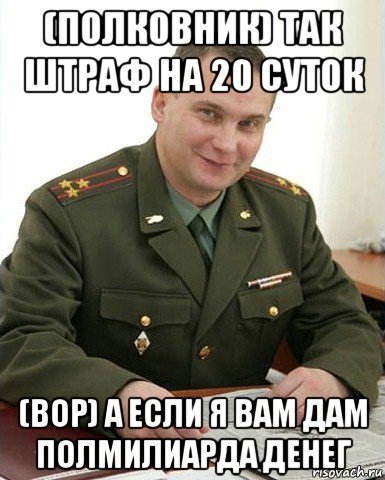 (полковник) так штраф на 20 суток (вор) а если я вам дам полмилиарда денег, Мем Военком (полковник)