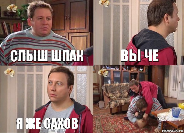 слыш шпак вы че я же сахов 