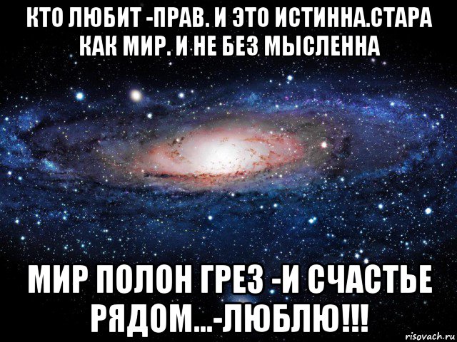 кто любит -прав. и это истинна.стара как мир. и не без мысленна мир полон грез -и счастье рядом...-люблю!!!, Мем Вселенная