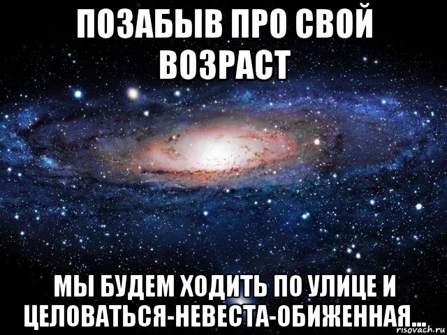 позабыв про свой возраст мы будем ходить по улице и целоваться-невеста-обиженная..., Мем Вселенная