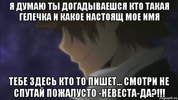 я думаю ты догадываешся кто такая гелечка и какое настоящ мое имя тебе здесь кто то пишет... смотри не спутай пожалусто -невеста-да?!!!