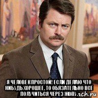  я человек простой! если делаю что нибудь хорошее, то обязательно всё получиться через жопу.