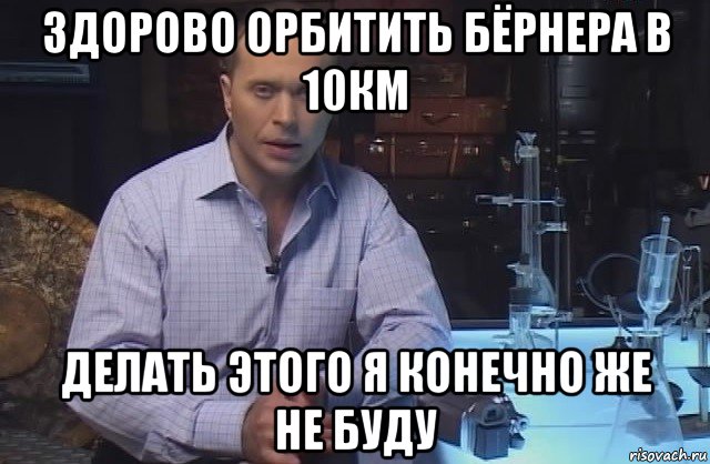 здорово орбитить бёрнера в 10км делать этого я конечно же не буду, Мем Я конечно не буду