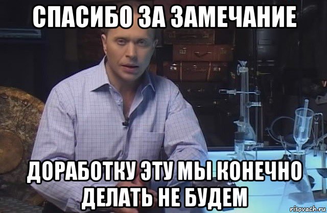 спасибо за замечание доработку эту мы конечно делать не будем, Мем Я конечно не буду