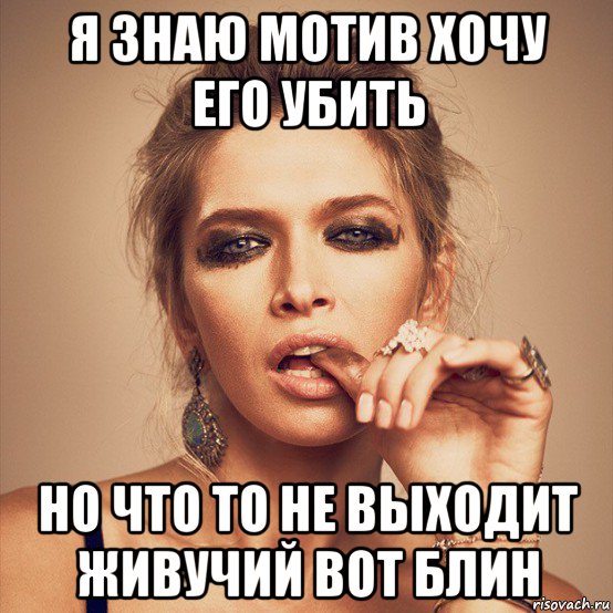 я знаю мотив хочу его убить но что то не выходит живучий вот блин