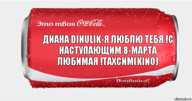 ДИАНА DINULIK-я люблю тебя !с наступающим 8-марта любимая !Тахсим(Kino), Комикс Твоя кока-кола