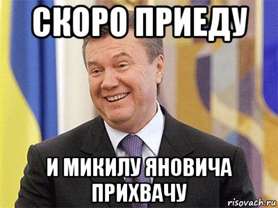 скоро приеду и микилу яновича прихвачу, Мем Янукович