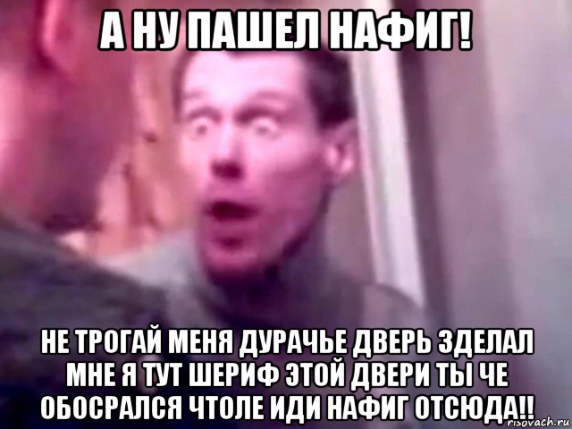 а ну пашел нафиг! не трогай меня дурачье дверь зделал мне я тут шериф этой двери ты че обосрался чтоле иди нафиг отсюда!!, Мем Запили