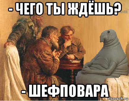 - чего ты ждёшь? - шефповара