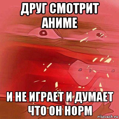 друг смотрит аниме и не играет и думает что он норм
