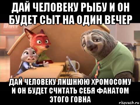 дай человеку рыбу и он будет сыт на один вечер дай человеку лишнюю хромосому и он будет считать себя фанатом этого говна