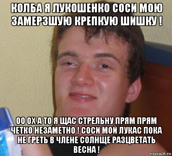 колба я лукошенко соси мою замерзшую крепкую шишку ! оо ох а то я щас стрельну прям прям четко незаметно ! соси мой лукас пока не греть в члене солнще разцветать весна !, Мем 10 guy (Stoner Stanley really high guy укуренный парень)